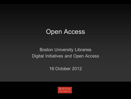 Open Access Boston University Libraries Digital Initiatives and Open Access 16 October 2012.