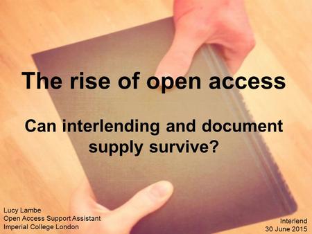 The rise of open access Can interlending and document supply survive? Lucy Lambe Open Access Support Assistant Imperial College London Interlend 30 June.
