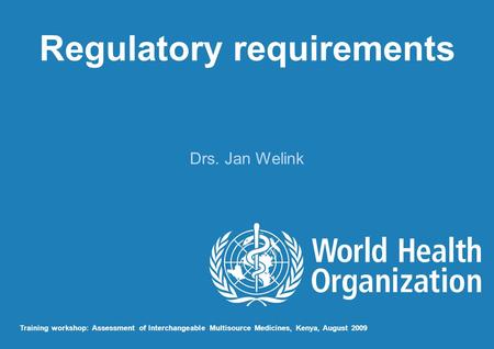Regulatory requirements Drs. Jan Welink Training workshop: Assessment of Interchangeable Multisource Medicines, Kenya, August 2009.
