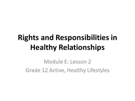 Rights and Responsibilities in Healthy Relationships Module E: Lesson 2 Grade 12 Active, Healthy Lifestyles.