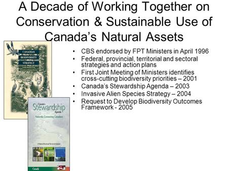 A Decade of Working Together on Conservation & Sustainable Use of Canada’s Natural Assets CBS endorsed by FPT Ministers in April 1996 Federal, provincial,
