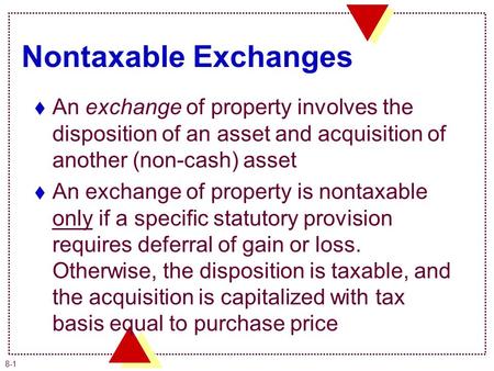 8-1 Nontaxable Exchanges  An exchange of property involves the disposition of an asset and acquisition of another (non-cash) asset  An exchange of property.