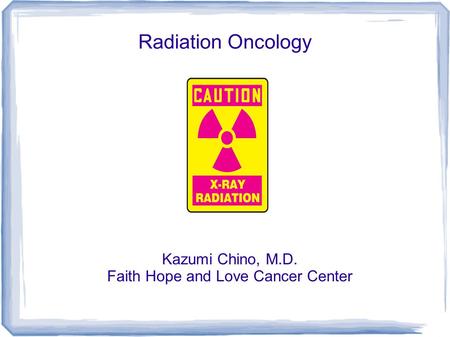 Radiation Oncology Kazumi Chino, M.D. Faith Hope and Love Cancer Center.