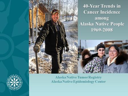 Alaska Native Tumor Registry Alaska Native Epidemiology Center 40-Year Trends in Cancer Incidence among Alaska Native People 1969-2008.