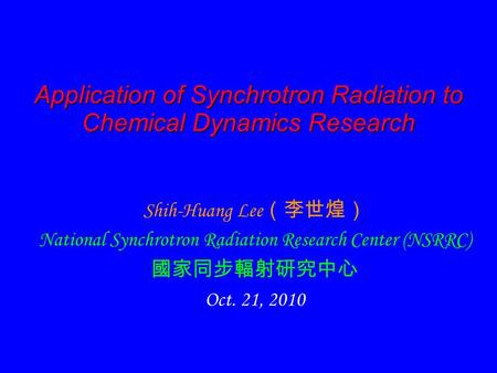 Application of Synchrotron Radiation to Chemical Dynamics Research Shih-Huang Lee （李世煌） National Synchrotron Radiation Research Center (NSRRC) 國家同步輻射研究中心.