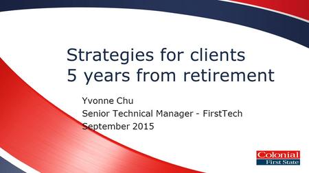 Strategies for clients 5 years from retirement Yvonne Chu Senior Technical Manager - FirstTech September 2015.