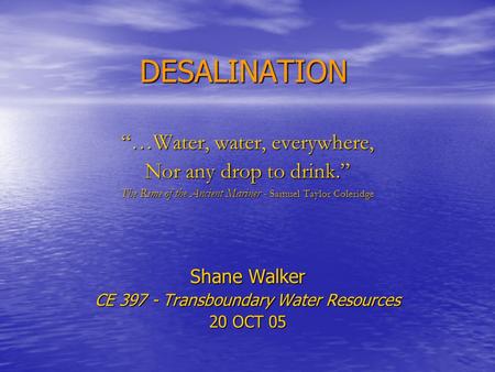 DESALINATION “…Water, water, everywhere, Nor any drop to drink.” The Rime of the Ancient Mariner - Samuel Taylor Coleridge Shane Walker CE 397 - Transboundary.