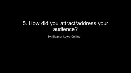 5. How did you attract/address your audience? By: Eleanor Lowe-Collins.