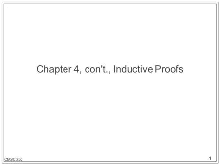 1 CMSC 250 Chapter 4, con't., Inductive Proofs. 2 CMSC 250 Description l Inductive proofs must have: –Base case: where you prove that what it is you are.