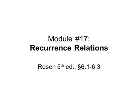 Module #17: Recurrence Relations Rosen 5 th ed., §6.1-6.3.