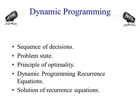 Dynamic Programming Sequence of decisions. Problem state. Principle of optimality. Dynamic Programming Recurrence Equations. Solution of recurrence equations.