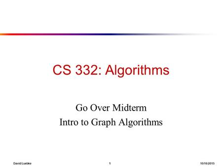 David Luebke 1 10/16/2015 CS 332: Algorithms Go Over Midterm Intro to Graph Algorithms.