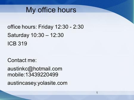 1 My office hours office hours: Friday 12:30 - 2:30 Saturday 10:30 – 12:30 ICB 319 Contact me: mobile:13439220499 austincasey.yolasite.com.
