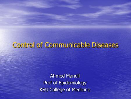 Control of Communicable Diseases Ahmed Mandil Prof of Epidemiology KSU College of Medicine.