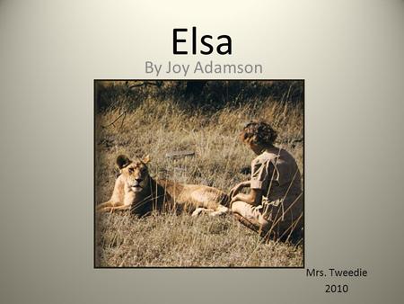 Elsa By Joy Adamson Mrs. Tweedie 2010. Elsa The true story of a lioness who was brought up from cubhood by Joy Adamson and her husband, a senior game.