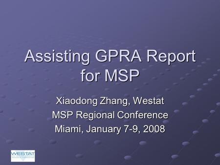 Assisting GPRA Report for MSP Xiaodong Zhang, Westat MSP Regional Conference Miami, January 7-9, 2008.