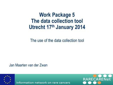 Work Package 5 The data collection tool Utrecht 17 th January 2014 The use of the data collection tool Jan Maarten van der Zwan.