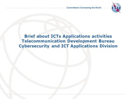 Committed to Connecting the World International Telecommunication Union Presentation Brief about ICTs Applications activities Telecommunication Development.