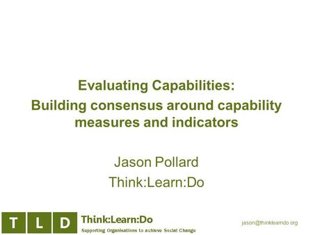 Evaluating Capabilities: Building consensus around capability measures and indicators Jason Pollard Think:Learn:Do.