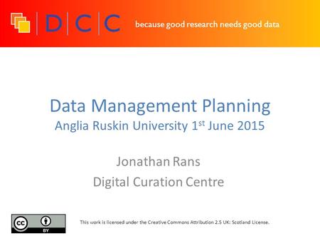 Because good research needs good data Data Management Planning Anglia Ruskin University 1 st June 2015 Jonathan Rans Digital Curation Centre This work.