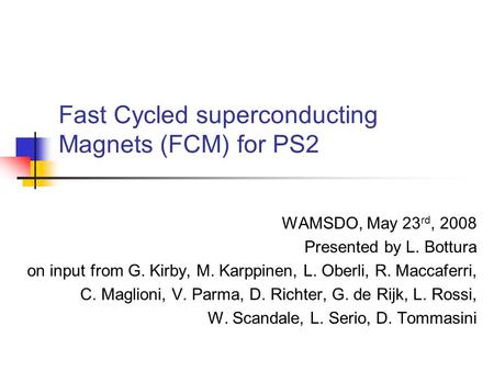 Fast Cycled superconducting Magnets (FCM) for PS2 WAMSDO, May 23 rd, 2008 Presented by L. Bottura on input from G. Kirby, M. Karppinen, L. Oberli, R. Maccaferri,