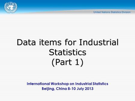 International Workshop on Industrial Statistics Beijing, China 8-10 July 2013 Data items for Industrial Statistics (Part 1)