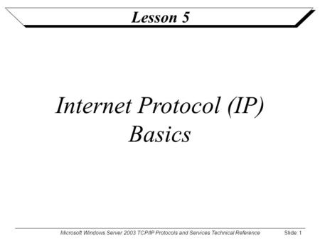 Microsoft Windows Server 2003 TCP/IP Protocols and Services Technical Reference Slide: 1 Lesson 5 Internet Protocol (IP) Basics.