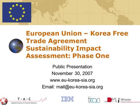 1 European Union – Korea Free Trade Agreement Sustainability Impact Assessment: Phase One Public Presentation November 30, 2007 www.eu-korea-sia.org Email:
