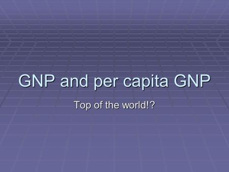 GNP and per capita GNP Top of the world!?. CountryGNP World rank Total GNP United States112 970 billion Japan24 988 billion Germany32 852 billion China42.
