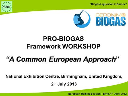 European Training Session – Brno, 4 th April 2012 “Biogas Legislation in Europe” National Exhibition Centre, Birmingham, United Kingdom, 2 th July 2013.