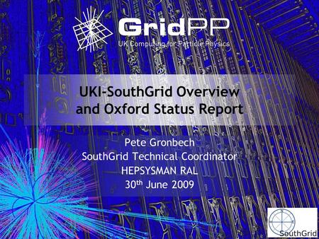 UKI-SouthGrid Overview and Oxford Status Report Pete Gronbech SouthGrid Technical Coordinator HEPSYSMAN RAL 30 th June 2009.