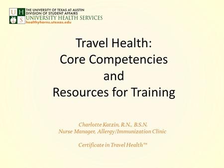 Travel Health: Core Competencies and Resources for Training Charlotte Katzin, R.N., B.S.N. Nurse Manager, Allergy/Immunization Clinic Certificate in Travel.