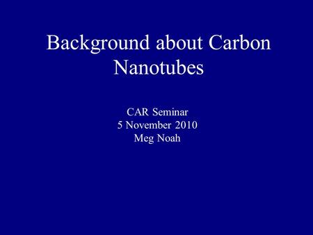 Background about Carbon Nanotubes CAR Seminar 5 November 2010 Meg Noah.