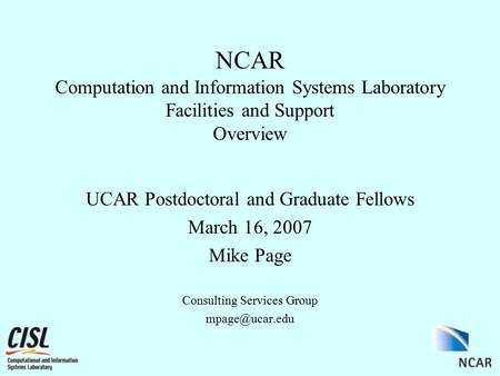 NCAR Computation and Information Systems Laboratory Facilities and Support Overview UCAR Postdoctoral and Graduate Fellows March 16, 2007 Mike Page Consulting.