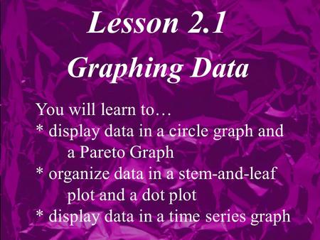 Lesson 2.1 Graphing Data You will learn to… * display data in a circle graph and a Pareto Graph * organize data in a stem-and-leaf plot and a dot plot.