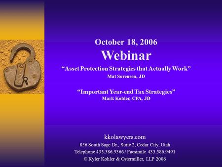October 18, 2006 Webinar “Asset Protection Strategies that Actually Work” Mat Sorensen, JD “Important Year-end Tax Strategies” Mark Kohler, CPA, JD kkolawyers.com.