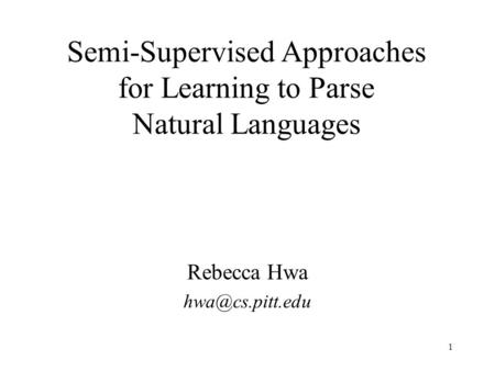 1 Semi-Supervised Approaches for Learning to Parse Natural Languages Rebecca Hwa