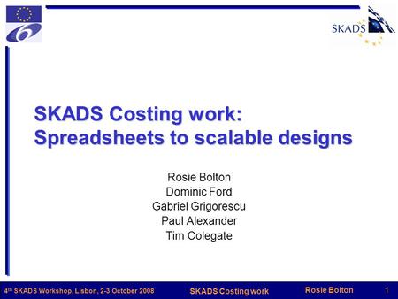 Rosie Bolton1 SKADS Costing work 4 th SKADS Workshop, Lisbon, 2-3 October 2008 SKADS Costing work: Spreadsheets to scalable designs Rosie Bolton Dominic.