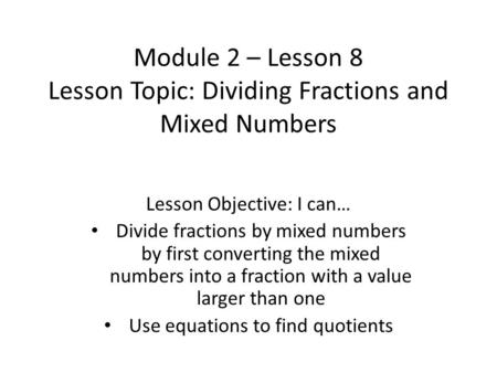 Module 2 – Lesson 8 Lesson Topic: Dividing Fractions and Mixed Numbers Lesson Objective: I can… Divide fractions by mixed numbers by first converting the.
