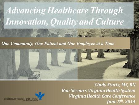 Advancing Healthcare Through Innovation, Quality and Culture One Community, One Patient and One Employee at a Time Cindy Stutts, MS, RN Bon Secours Virginia.