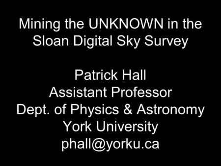 Mining the UNKNOWN in the Sloan Digital Sky Survey Patrick Hall Assistant Professor Dept. of Physics & Astronomy York University