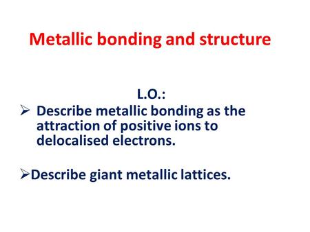 Metallic bonding and structure L.O.:  Describe metallic bonding as the attraction of positive ions to delocalised electrons.  Describe giant metallic.