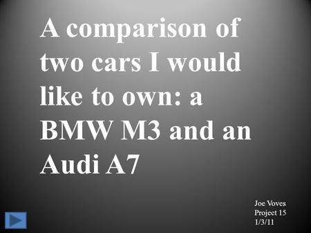 A comparison of two cars I would like to own: a BMW M3 and an Audi A7 Joe Voves Project 15 1/3/11.