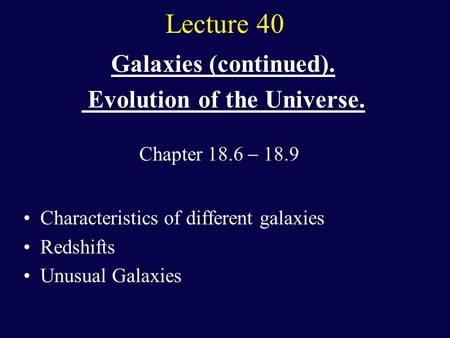 Lecture 40 Galaxies (continued). Evolution of the Universe. Characteristics of different galaxies Redshifts Unusual Galaxies Chapter 18.6  18.9.