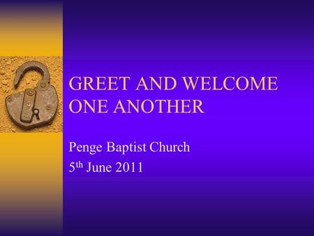 GREET AND WELCOME ONE ANOTHER Penge Baptist Church 5 th June 2011.