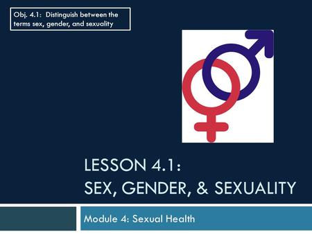 LESSON 4.1: SEX, GENDER, & SEXUALITY Module 4: Sexual Health Obj. 4.1: Distinguish between the terms sex, gender, and sexuality.