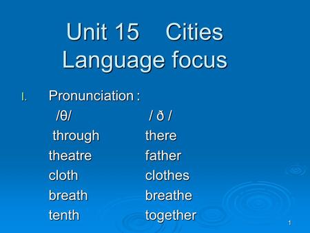 1 Unit 15 Cities Language focus I. Pronunciation : /θ/ / ð / /θ/ / ð / throughthere throughthere theatrefather clothclothes breathbreathe tenthtogether.