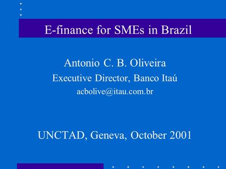E-finance for SMEs in Brazil Antonio C. B. Oliveira Executive Director, Banco Itaú UNCTAD, Geneva, October 2001.