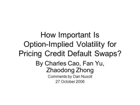 How Important Is Option-Implied Volatility for Pricing Credit Default Swaps? By Charles Cao, Fan Yu, Zhaodong Zhong Comments by Dan Nuxoll 27 October 2006.
