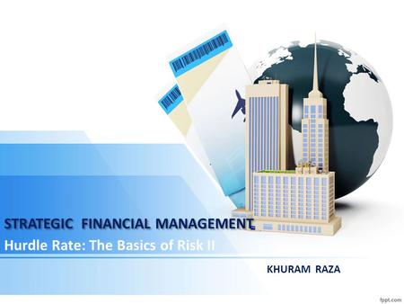 STRATEGIC FINANCIAL MANAGEMENT Hurdle Rate: The Basics of Risk II KHURAM RAZA.
